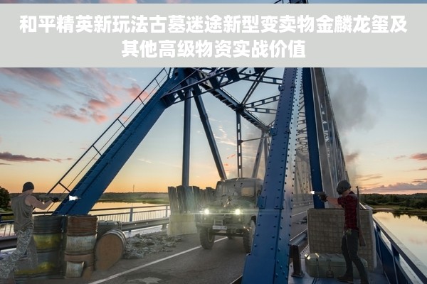 和平精英新玩法古墓迷途新型变卖物金麟龙玺及其他高级物资实战价值