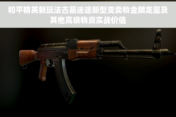 和平精英新玩法古墓迷途新型变卖物金麟龙玺及其他高级物资实战价值