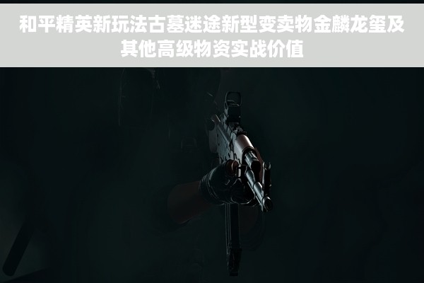 和平精英新玩法古墓迷途新型变卖物金麟龙玺及其他高级物资实战价值