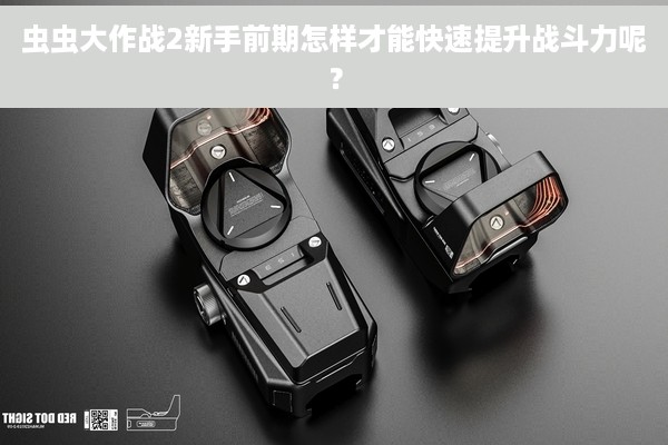 虫虫大作战2新手前期怎样才能快速提升战斗力呢？