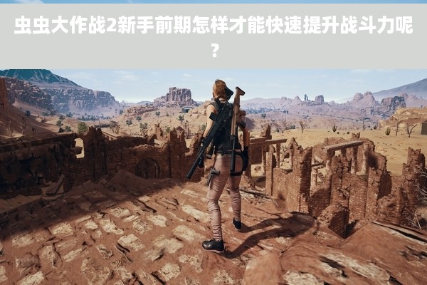 虫虫大作战2新手前期怎样才能快速提升战斗力呢？