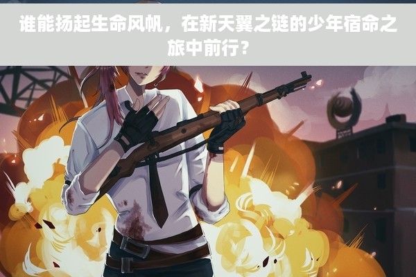 谁能扬起生命风帆，在新天翼之链的少年宿命之旅中前行？