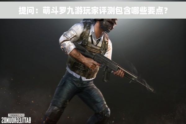 提问：萌斗罗九游玩家评测包含哪些要点？