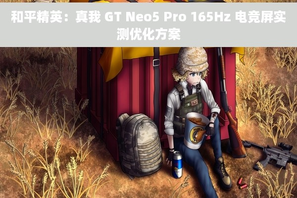 和平精英：真我 GT Neo5 Pro 165Hz 电竞屏实测优化方案