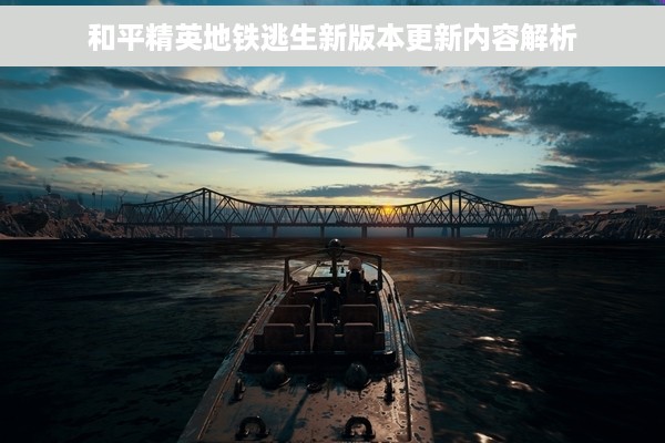 和平精英地铁逃生新版本更新内容解析