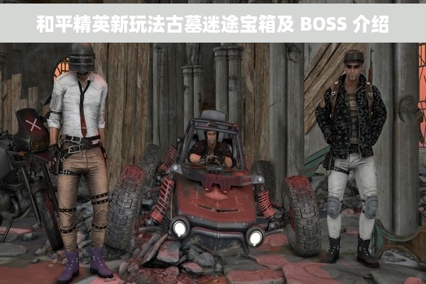 和平精英新玩法古墓迷途宝箱及 BOSS 介绍