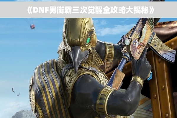 《DNF男街霸三次觉醒全攻略大揭秘》