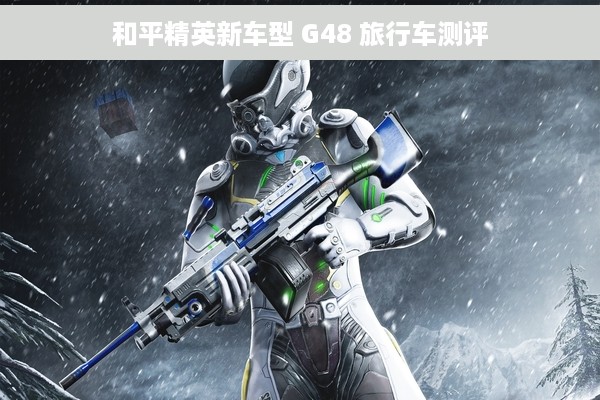 和平精英新车型 G48 旅行车测评