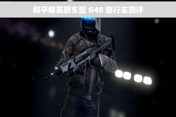 和平精英新车型 G48 旅行车测评