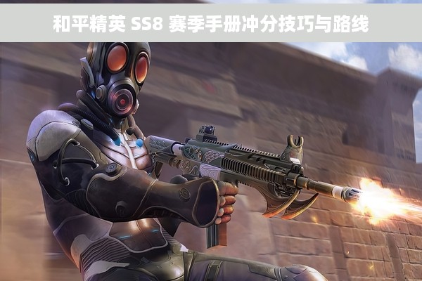 和平精英 SS8 赛季手册冲分技巧与路线