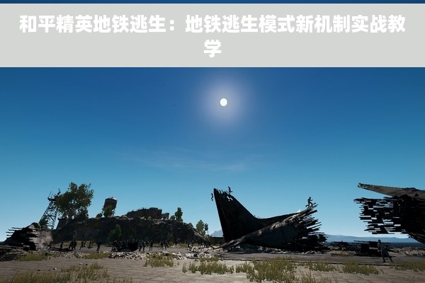 和平精英地铁逃生：地铁逃生模式新机制实战教学