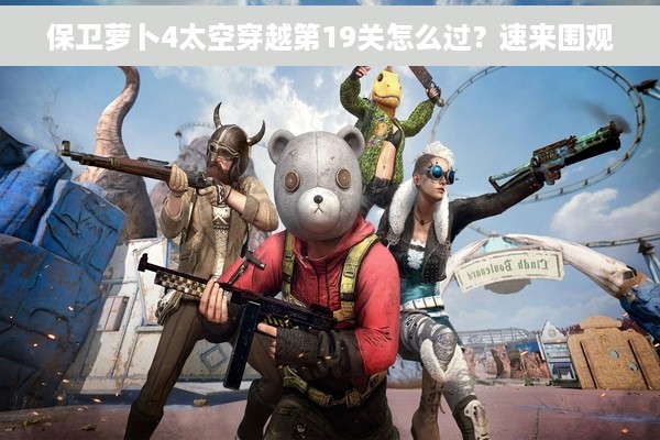 保卫萝卜4太空穿越第19关怎么过？速来围观