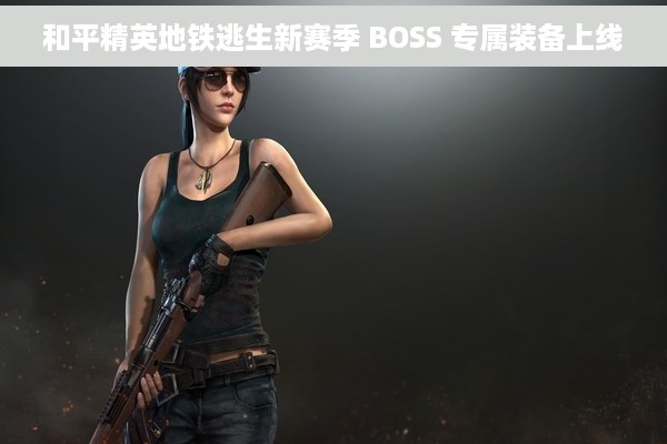 和平精英地铁逃生新赛季 BOSS 专属装备上线