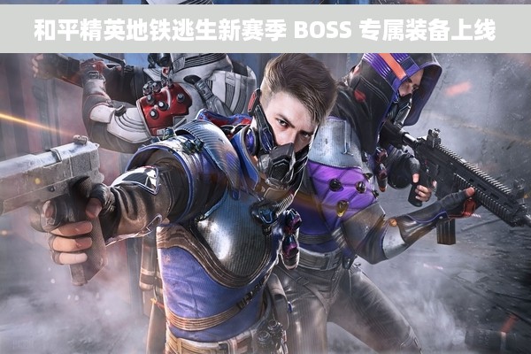 和平精英地铁逃生新赛季 BOSS 专属装备上线