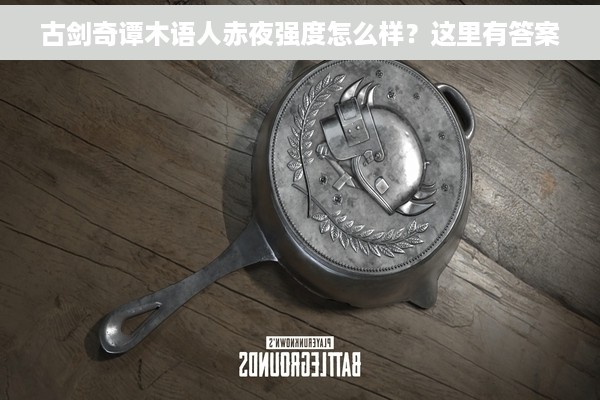 古剑奇谭木语人赤夜强度怎么样？这里有答案