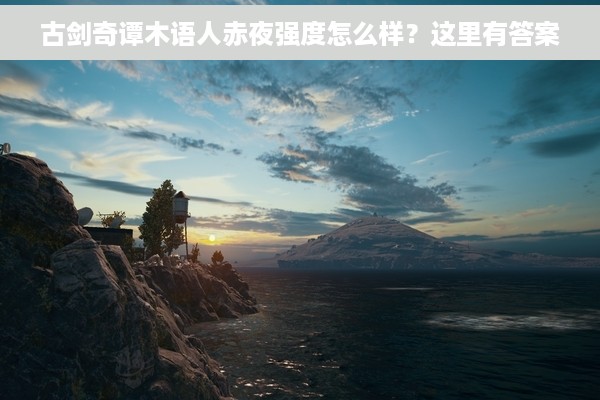 古剑奇谭木语人赤夜强度怎么样？这里有答案