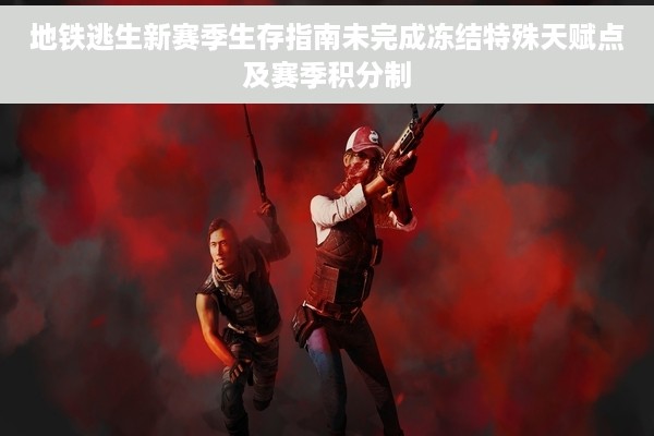 地铁逃生新赛季生存指南未完成冻结特殊天赋点及赛季积分制