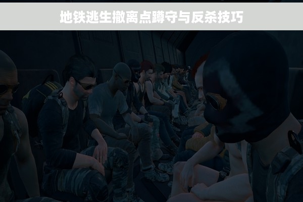 地铁逃生撤离点蹲守与反杀技巧
