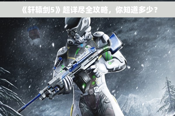 《轩辕剑5》超详尽全攻略，你知道多少？