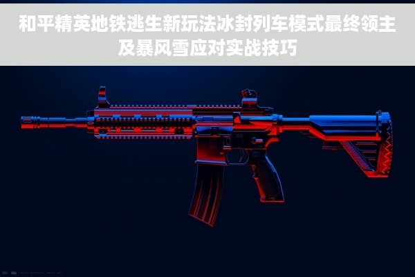 和平精英地铁逃生新玩法冰封列车模式最终领主及暴风雪应对实战技巧