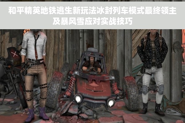 和平精英地铁逃生新玩法冰封列车模式最终领主及暴风雪应对实战技巧