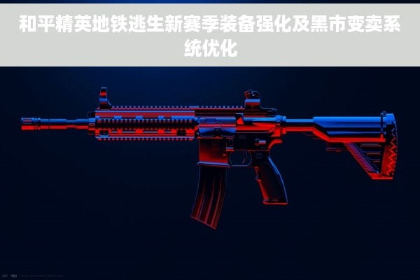 和平精英地铁逃生新赛季装备强化及黑市变卖系统优化