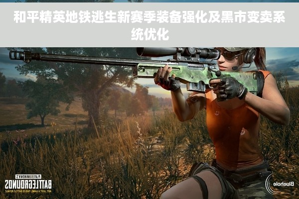 和平精英地铁逃生新赛季装备强化及黑市变卖系统优化