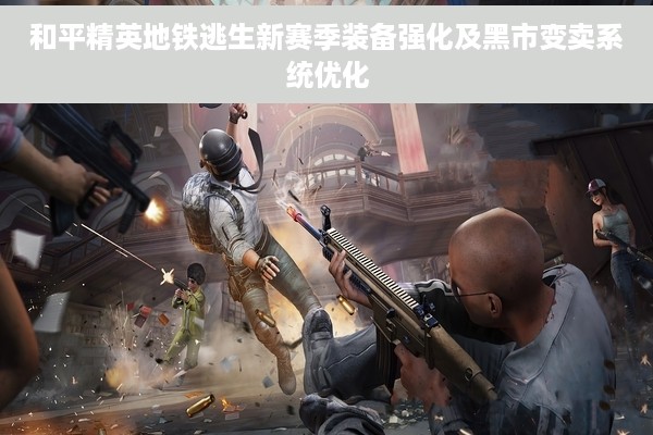 和平精英地铁逃生新赛季装备强化及黑市变卖系统优化