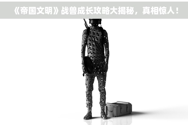 《帝国文明》战兽成长攻略大揭秘，真相惊人！