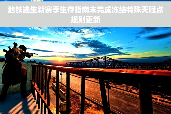 地铁逃生新赛季生存指南未完成冻结特殊天赋点规则更新