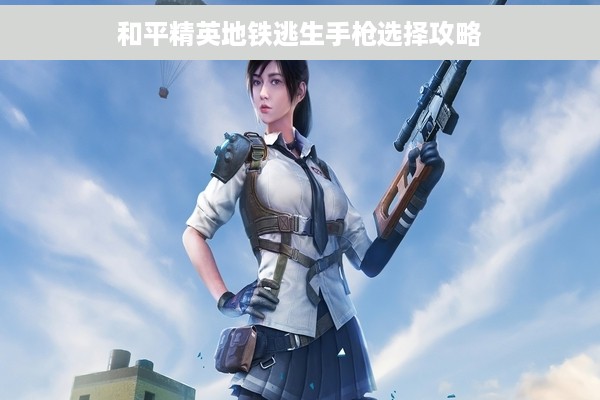 和平精英地铁逃生手枪选择攻略