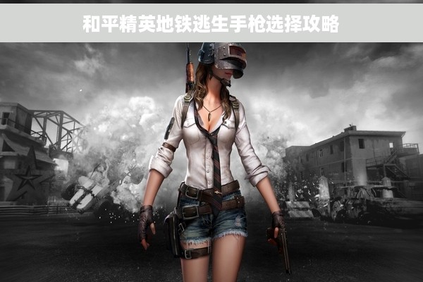 和平精英地铁逃生手枪选择攻略