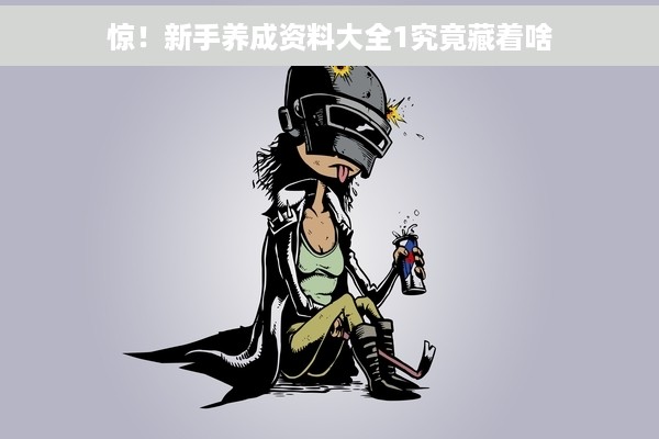 惊！新手养成资料大全1究竟藏着啥