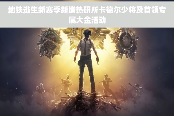 地铁逃生新赛季新增热研所卡德尔少将及首领专属大金活动