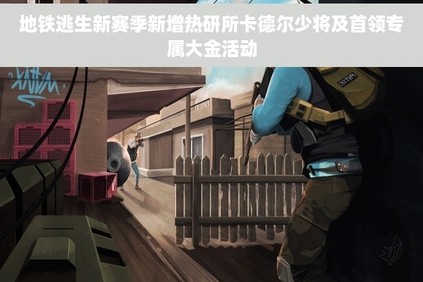 地铁逃生新赛季新增热研所卡德尔少将及首领专属大金活动
