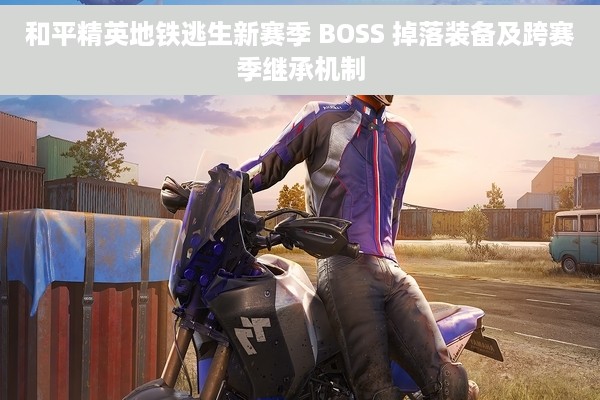 和平精英地铁逃生新赛季 BOSS 掉落装备及跨赛季继承机制