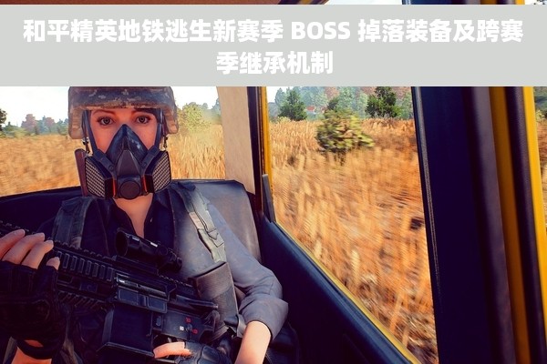 和平精英地铁逃生新赛季 BOSS 掉落装备及跨赛季继承机制