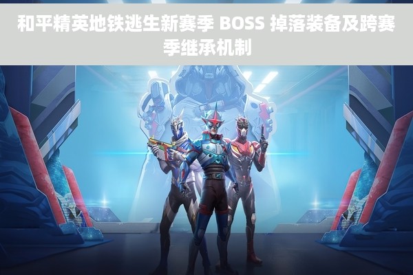 和平精英地铁逃生新赛季 BOSS 掉落装备及跨赛季继承机制