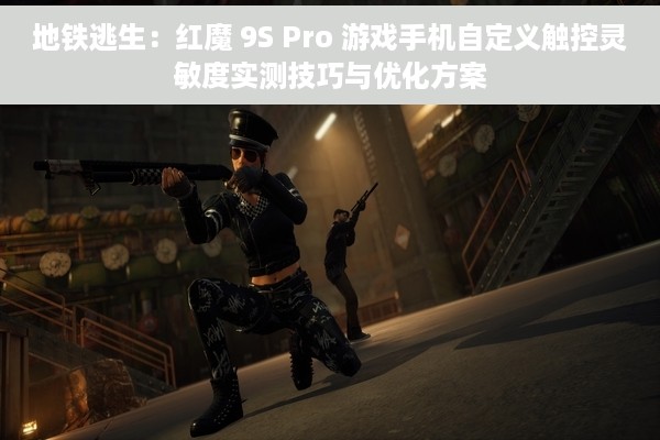 地铁逃生：红魔 9S Pro 游戏手机自定义触控灵敏度实测技巧与优化方案