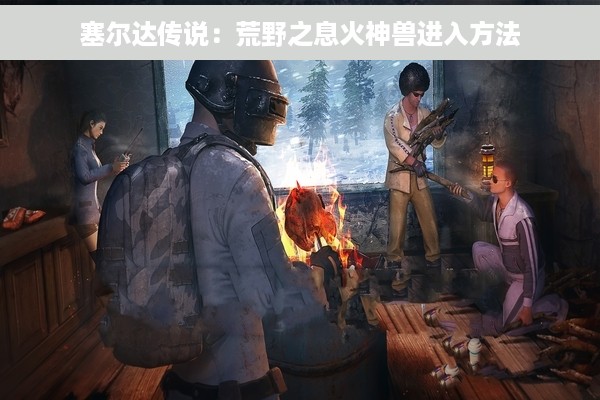 塞尔达传说：荒野之息火神兽进入方法