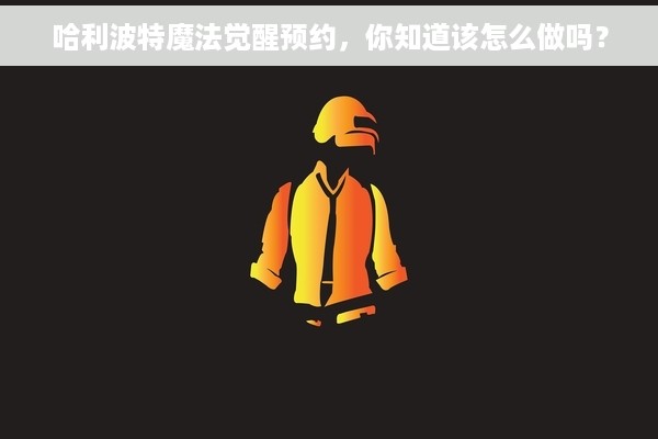 哈利波特魔法觉醒预约，你知道该怎么做吗？