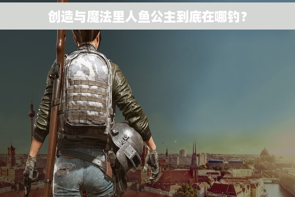 创造与魔法里人鱼公主到底在哪钓？