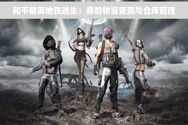 和平精英地铁逃生：赛后物资变现与仓库管理