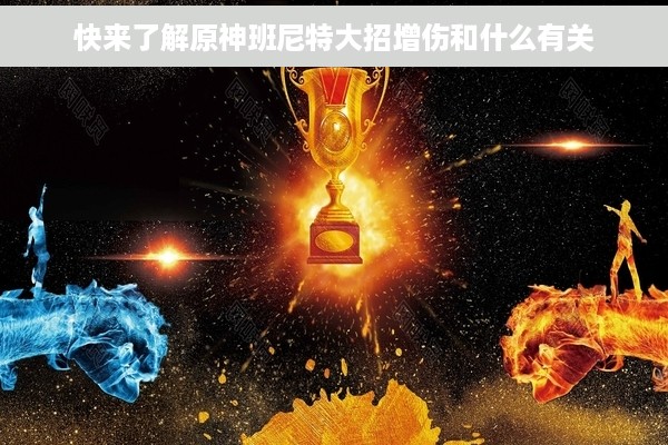 快来了解原神班尼特大招增伤和什么有关