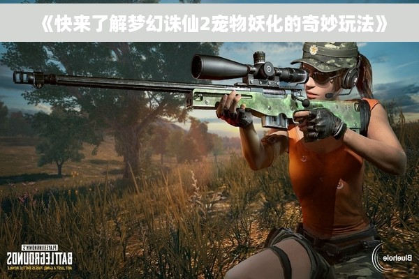 《快来了解梦幻诛仙2宠物妖化的奇妙玩法》