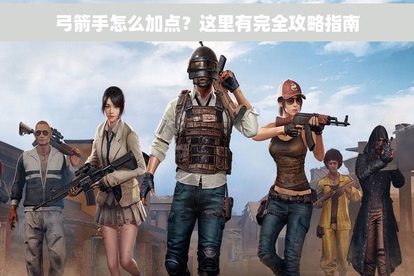 弓箭手怎么加点？这里有完全攻略指南