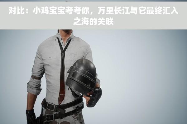 对比：小鸡宝宝考考你，万里长江与它最终汇入之海的关联