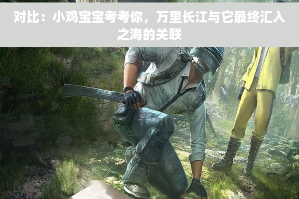 对比：小鸡宝宝考考你，万里长江与它最终汇入之海的关联