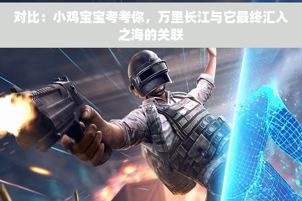 对比：小鸡宝宝考考你，万里长江与它最终汇入之海的关联