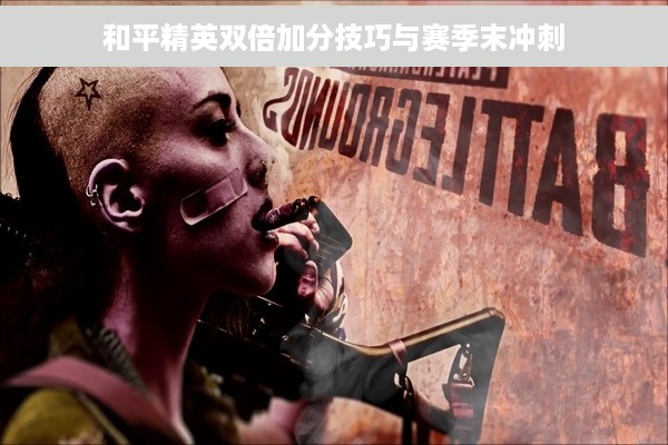 和平精英双倍加分技巧与赛季末冲刺